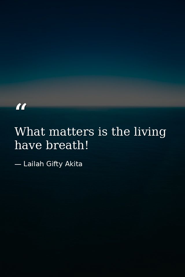 What matters is the living have breath! — Lailah Gifty Akita