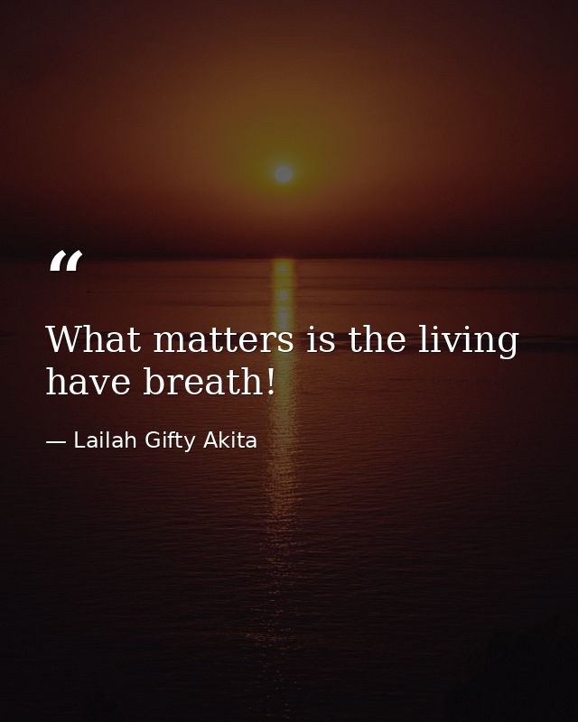 What matters is the living have breath! — Lailah Gifty Akita