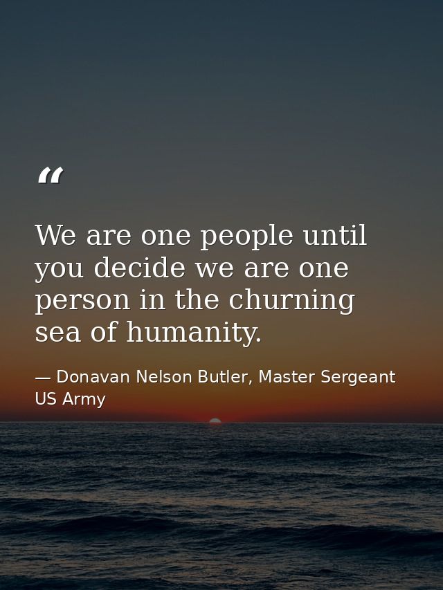 We are one people until you decide we are one person in the churning sea of humanity. — Donavan Nelson Butler, Master Sergeant US Army