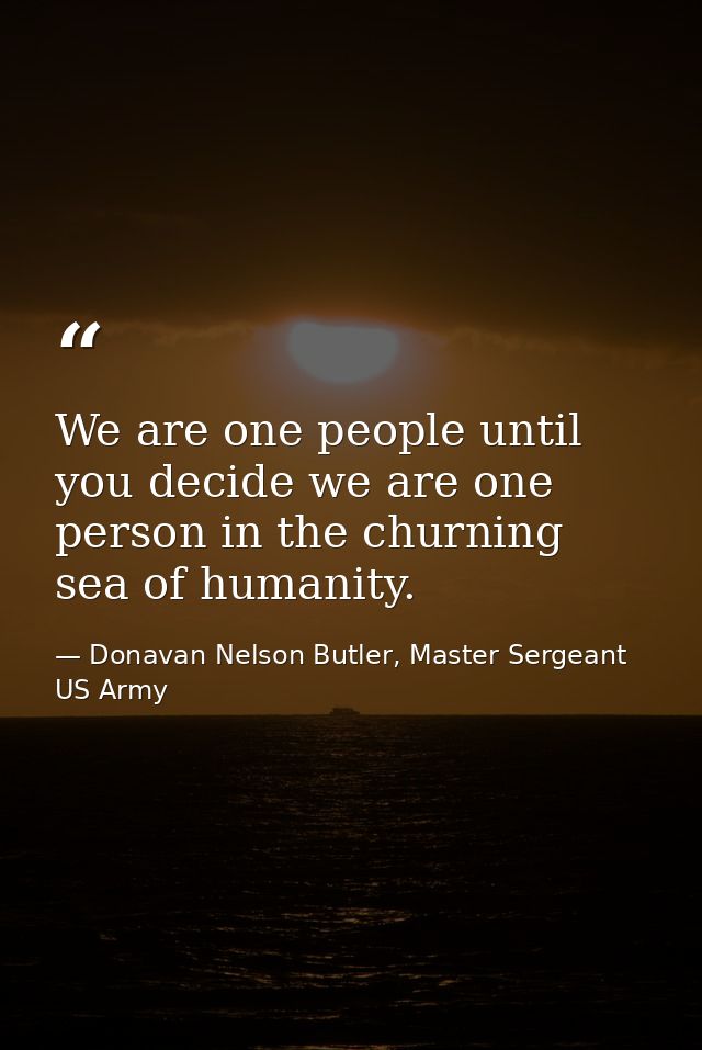 We are one people until you decide we are one person in the churning sea of humanity. — Donavan Nelson Butler, Master Sergeant US Army