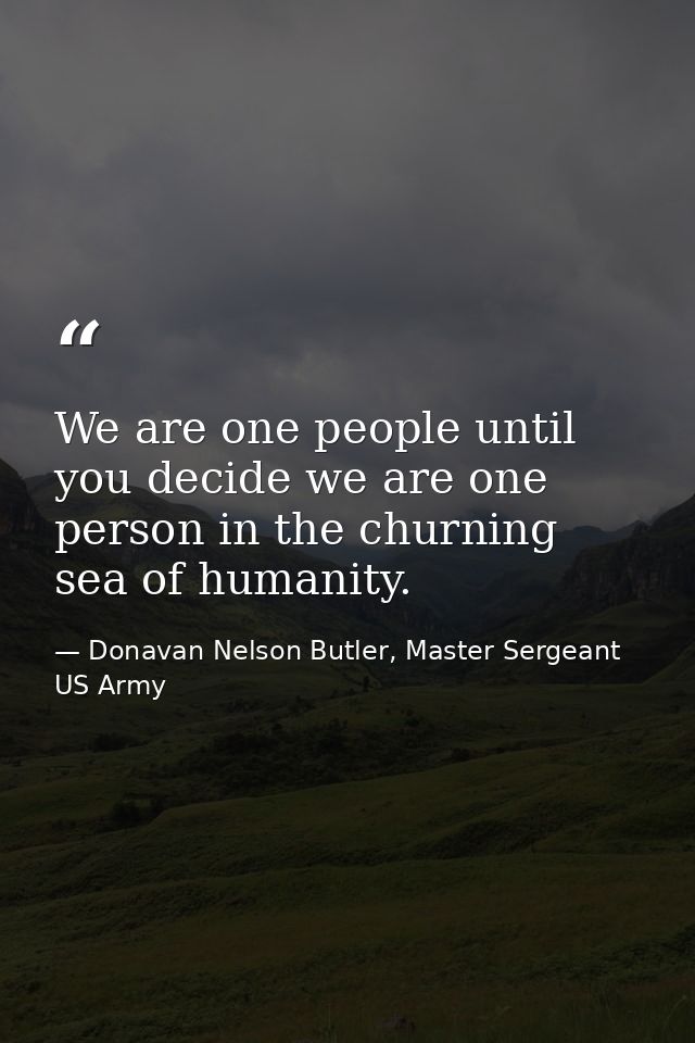 We are one people until you decide we are one person in the churning sea of humanity. — Donavan Nelson Butler, Master Sergeant US Army
