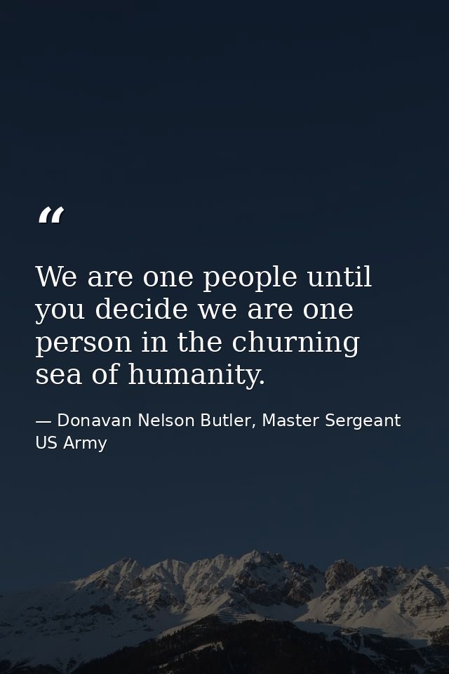 We are one people until you decide we are one person in the churning sea of humanity. — Donavan Nelson Butler, Master Sergeant US Army