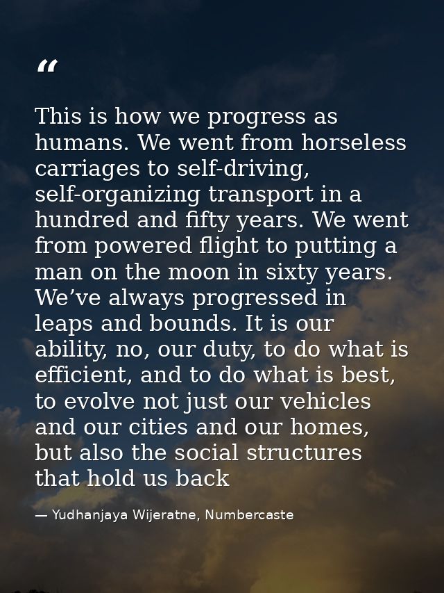 This is how we progress as humans. We went from horseless carriages to self-driving, self-organizing transport in a hund — Yudhanjaya Wijeratne, Numbercaste