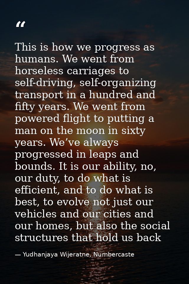 This is how we progress as humans. We went from horseless carriages to self-driving, self-organizing transport in a hund — Yudhanjaya Wijeratne, Numbercaste