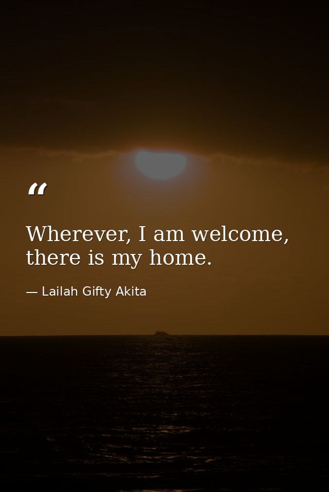 Wherever, I am welcome, there is my home. — Lailah Gifty Akita