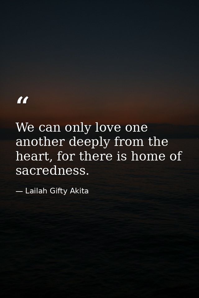 We can only love one another deeply from the heart, for there is home of sacredness. — Lailah Gifty Akita