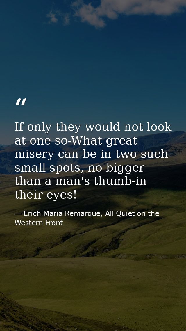 If only they would not look at one so-What great misery can be in two such small spots, no bigger than a man's thumb-in  — Erich Maria Remarque, All Quiet on the Western Front