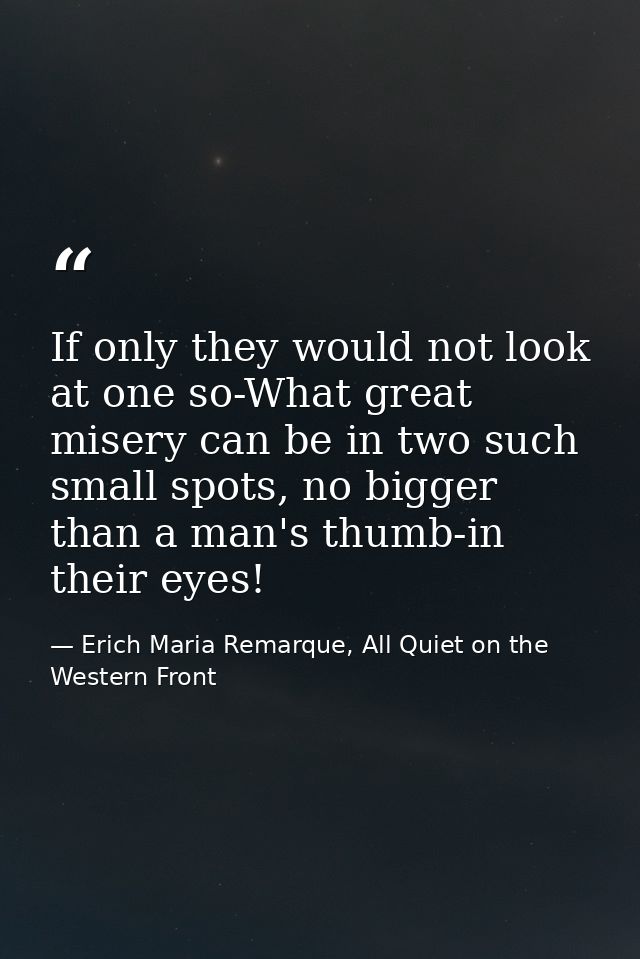 If only they would not look at one so-What great misery can be in two such small spots, no bigger than a man's thumb-in  — Erich Maria Remarque, All Quiet on the Western Front