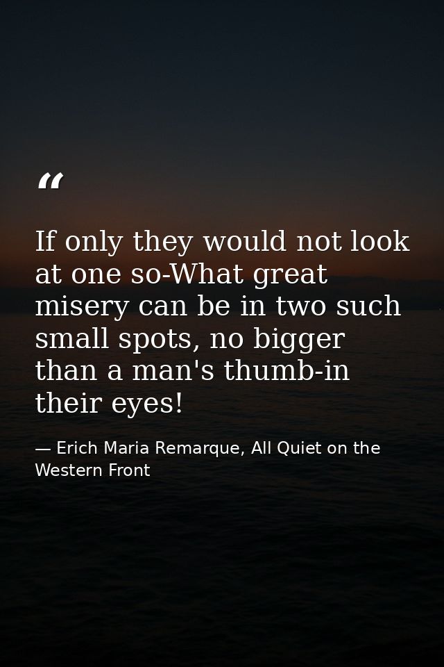 If only they would not look at one so-What great misery can be in two such small spots, no bigger than a man's thumb-in  — Erich Maria Remarque, All Quiet on the Western Front