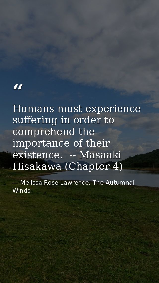 Humans must experience suffering in order to comprehend the importance of their existence.  -- Masaaki Hisakawa (Chapter — Melissa Rose Lawrence, The Autumnal Winds