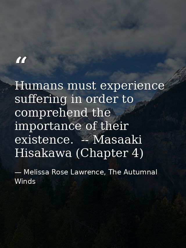 Humans must experience suffering in order to comprehend the importance of their existence.  -- Masaaki Hisakawa (Chapter — Melissa Rose Lawrence, The Autumnal Winds