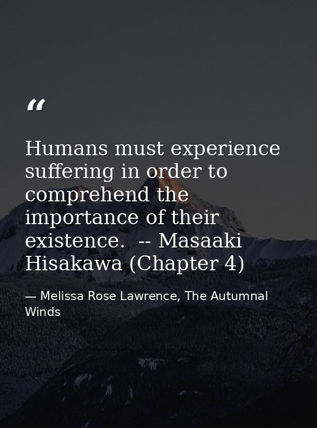 Humans must experience suffering in order to comprehend the importance of their existence.  -- Masaaki Hisakawa (Chapter — Melissa Rose Lawrence, The Autumnal Winds