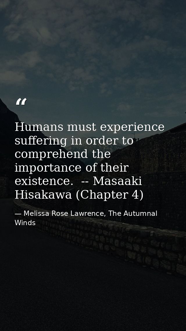 Humans must experience suffering in order to comprehend the importance of their existence.  -- Masaaki Hisakawa (Chapter — Melissa Rose Lawrence, The Autumnal Winds