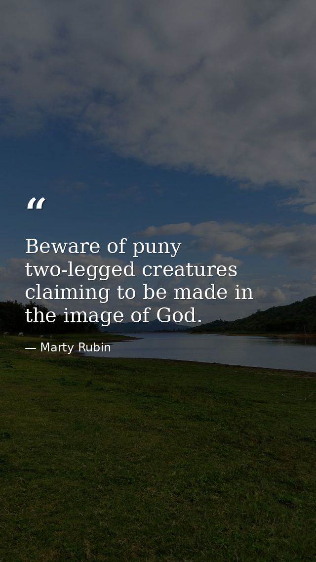 Beware of puny two-legged creatures claiming to be made in the image of God. — Marty Rubin