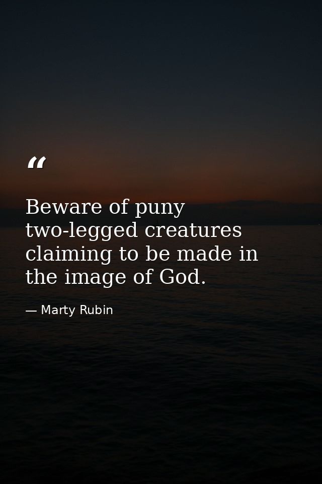 Beware of puny two-legged creatures claiming to be made in the image of God. — Marty Rubin