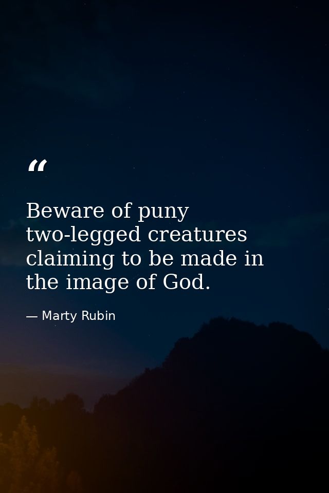 Beware of puny two-legged creatures claiming to be made in the image of God. — Marty Rubin
