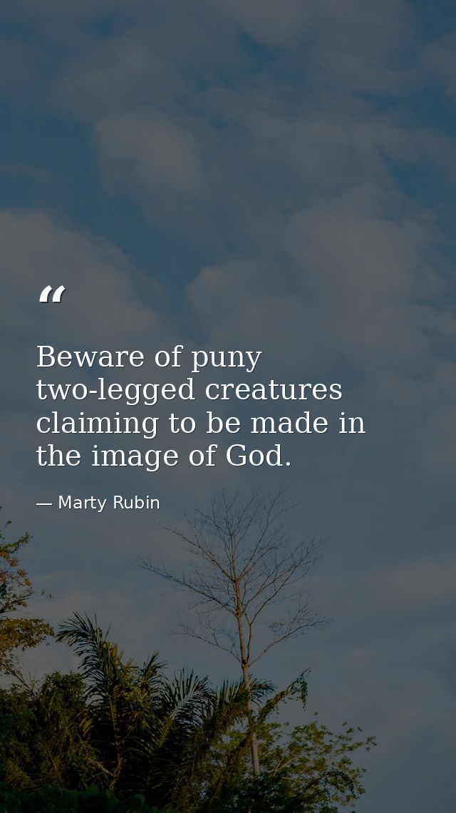 Beware of puny two-legged creatures claiming to be made in the image of God. — Marty Rubin