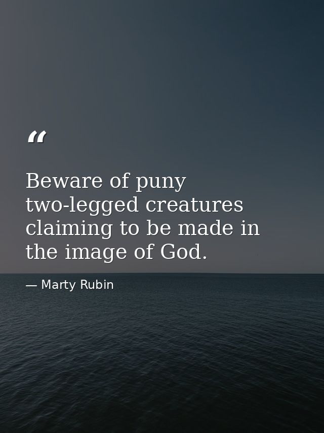 Beware of puny two-legged creatures claiming to be made in the image of God. — Marty Rubin