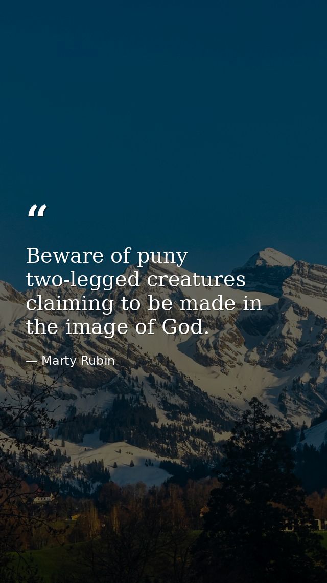 Beware of puny two-legged creatures claiming to be made in the image of God. — Marty Rubin