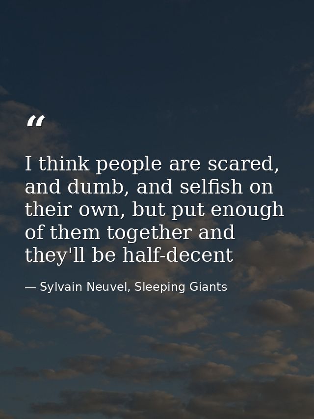 I think people are scared, and dumb, and selfish on their own, but put enough of them together and they'll be half-decen — Sylvain Neuvel, Sleeping Giants