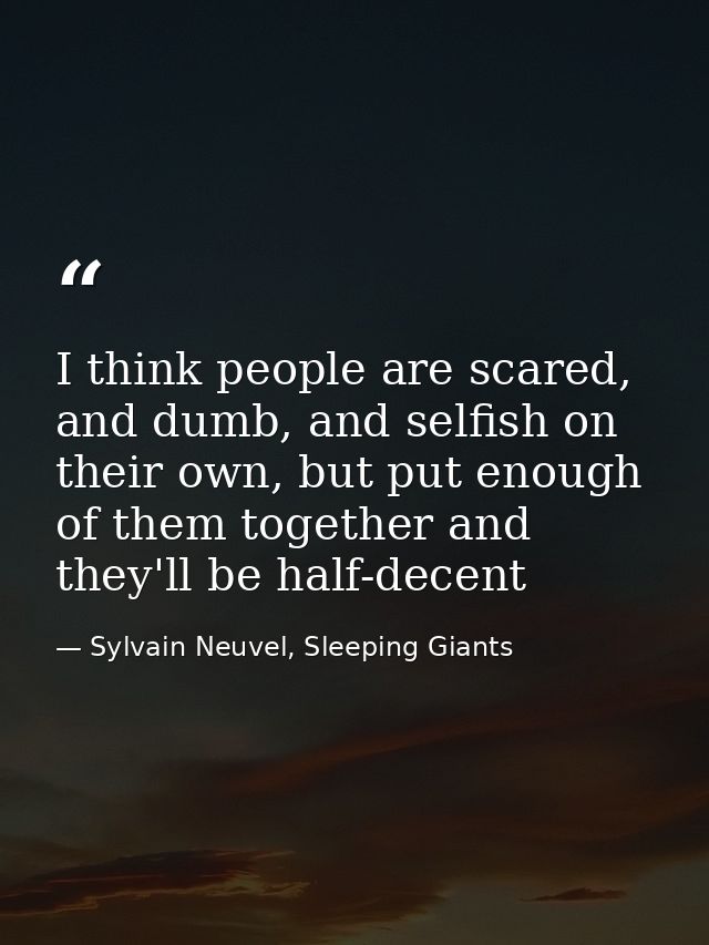 I think people are scared, and dumb, and selfish on their own, but put enough of them together and they'll be half-decen — Sylvain Neuvel, Sleeping Giants