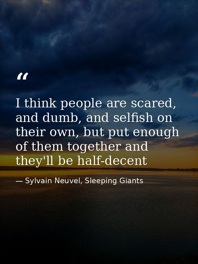 I think people are scared, and dumb, and selfish on their own, but put enough of them together and they'll be half-decen — Sylvain Neuvel, Sleeping Giants