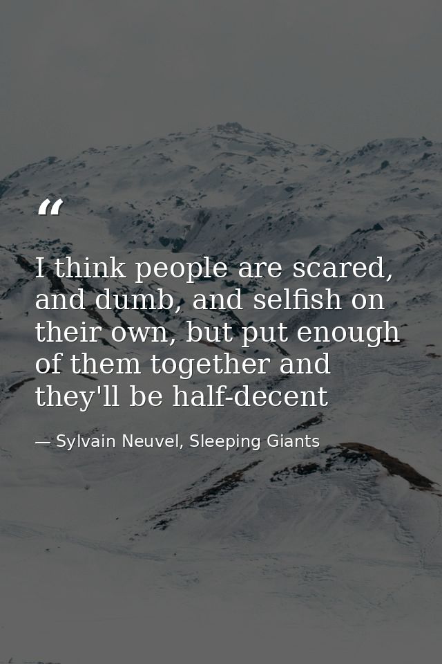 I think people are scared, and dumb, and selfish on their own, but put enough of them together and they'll be half-decen — Sylvain Neuvel, Sleeping Giants