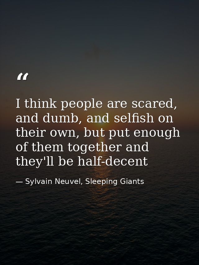 I think people are scared, and dumb, and selfish on their own, but put enough of them together and they'll be half-decen — Sylvain Neuvel, Sleeping Giants