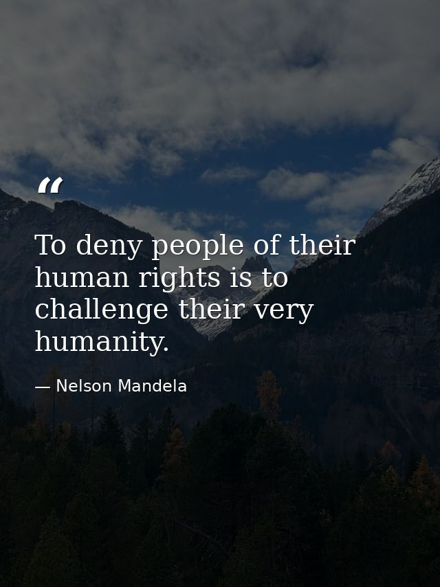 To deny people of their human rights is to challenge their very humanity. — Nelson Mandela