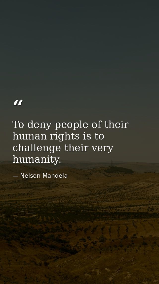 To deny people of their human rights is to challenge their very humanity. — Nelson Mandela