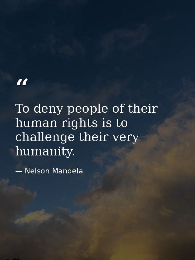 To deny people of their human rights is to challenge their very humanity. — Nelson Mandela