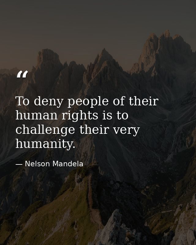 To deny people of their human rights is to challenge their very humanity. — Nelson Mandela