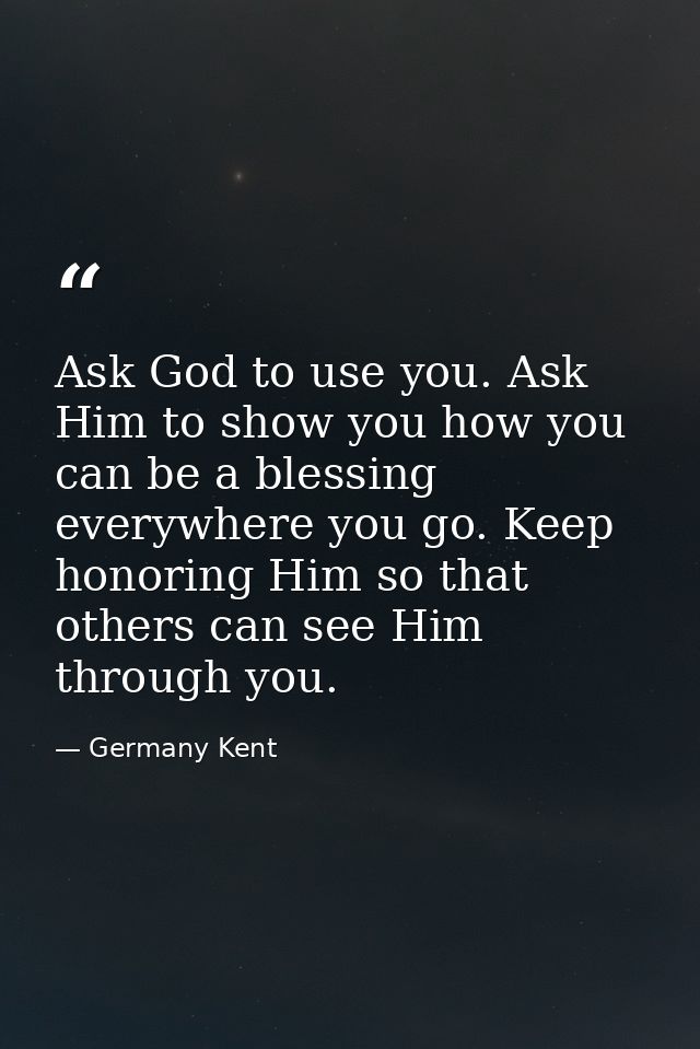 Ask God to use you. Ask Him to show you how you can be a blessing everywhere you go. Keep honoring Him so that others ca — Germany Kent