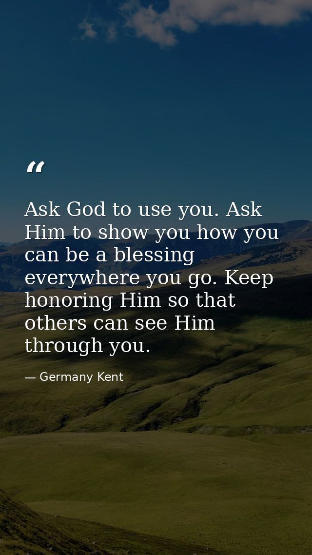 Ask God to use you. Ask Him to show you how you can be a blessing everywhere you go. Keep honoring Him so that others ca — Germany Kent