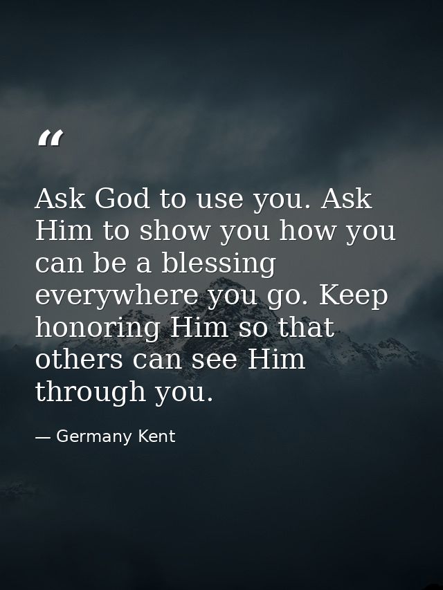 Ask God to use you. Ask Him to show you how you can be a blessing everywhere you go. Keep honoring Him so that others ca — Germany Kent