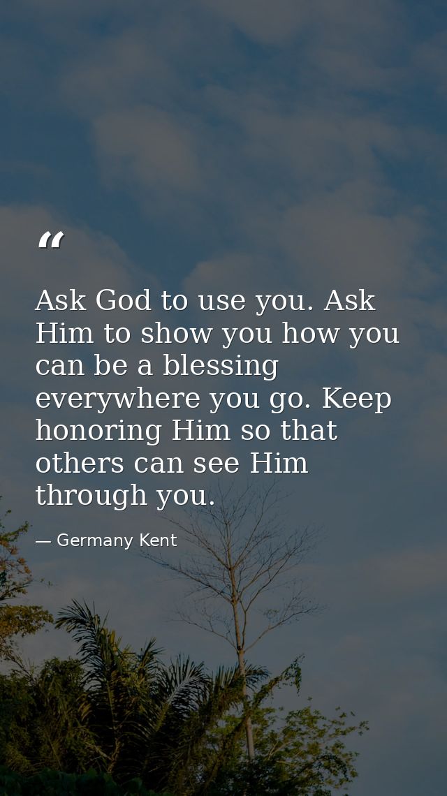 Ask God to use you. Ask Him to show you how you can be a blessing everywhere you go. Keep honoring Him so that others ca — Germany Kent