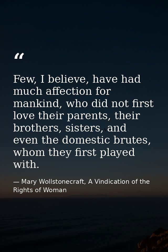 Few, I believe, have had much affection for mankind, who did not first love their parents, their brothers, sisters, and  — Mary Wollstonecraft, A Vindication of the Rights of Woman