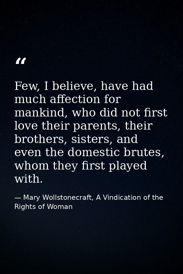 Few, I believe, have had much affection for mankind, who did not first love their parents, their brothers, sisters, and  — Mary Wollstonecraft, A Vindication of the Rights of Woman