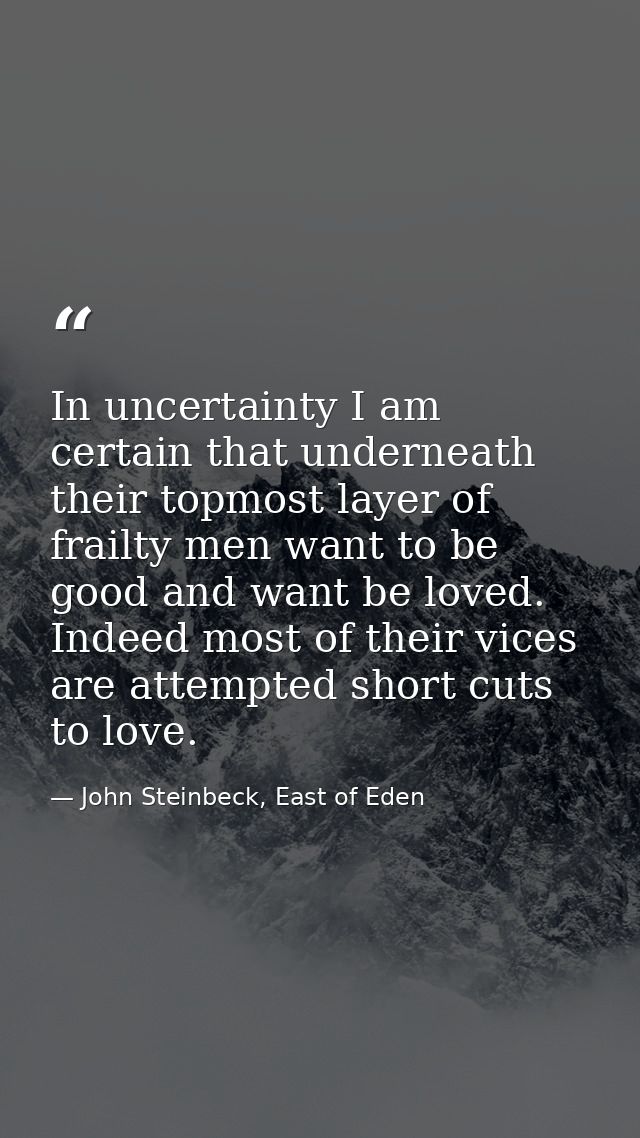 In uncertainty I am certain that underneath their topmost layer of frailty men want to be good and want be loved. Indeed — John Steinbeck, East of Eden
