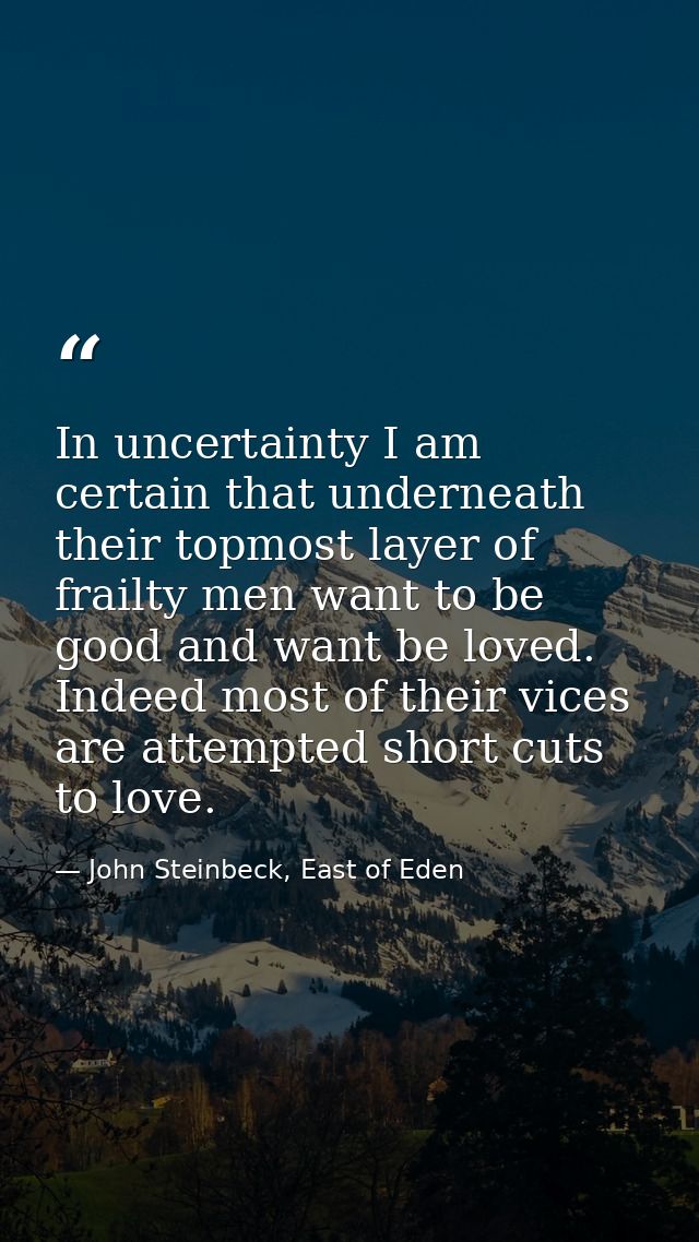 In uncertainty I am certain that underneath their topmost layer of frailty men want to be good and want be loved. Indeed — John Steinbeck, East of Eden