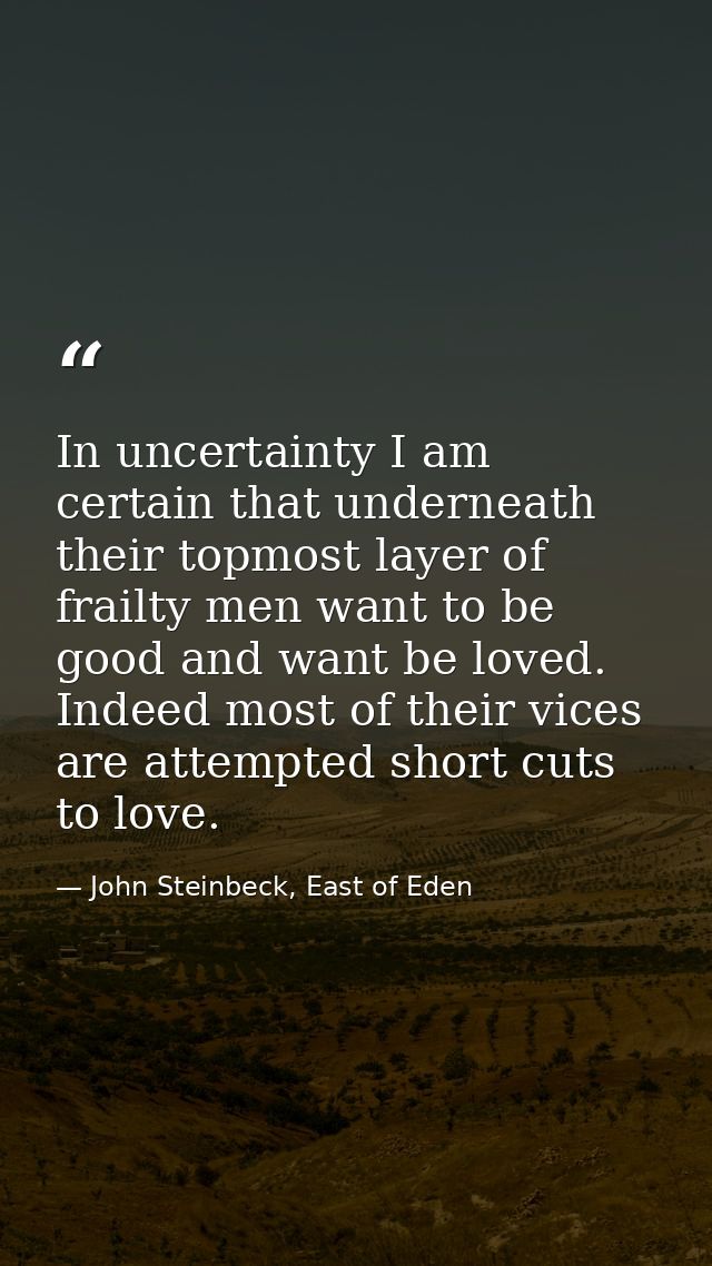 In uncertainty I am certain that underneath their topmost layer of frailty men want to be good and want be loved. Indeed — John Steinbeck, East of Eden