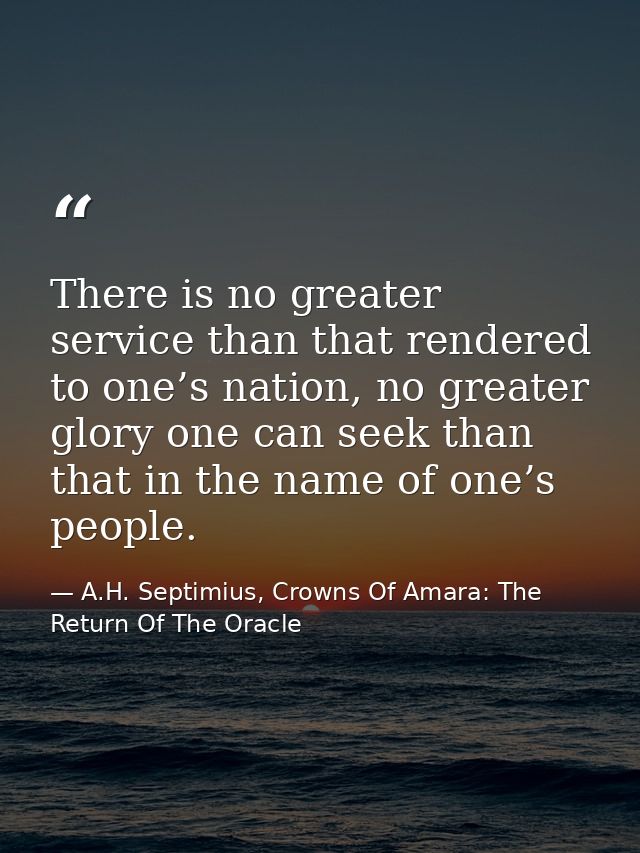 There is no greater service than that rendered to one’s nation, no greater glory one can seek than that in the name of o — A.H. Septimius, Crowns Of Amara: The Return Of The Oracle
