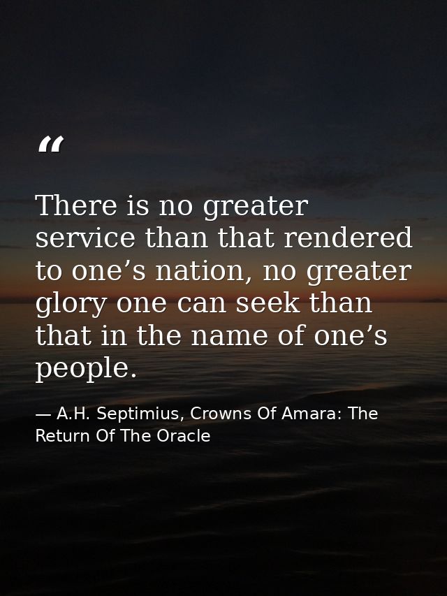 There is no greater service than that rendered to one’s nation, no greater glory one can seek than that in the name of o — A.H. Septimius, Crowns Of Amara: The Return Of The Oracle