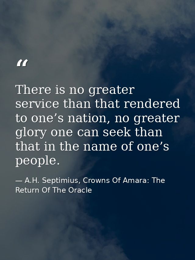There is no greater service than that rendered to one’s nation, no greater glory one can seek than that in the name of o — A.H. Septimius, Crowns Of Amara: The Return Of The Oracle