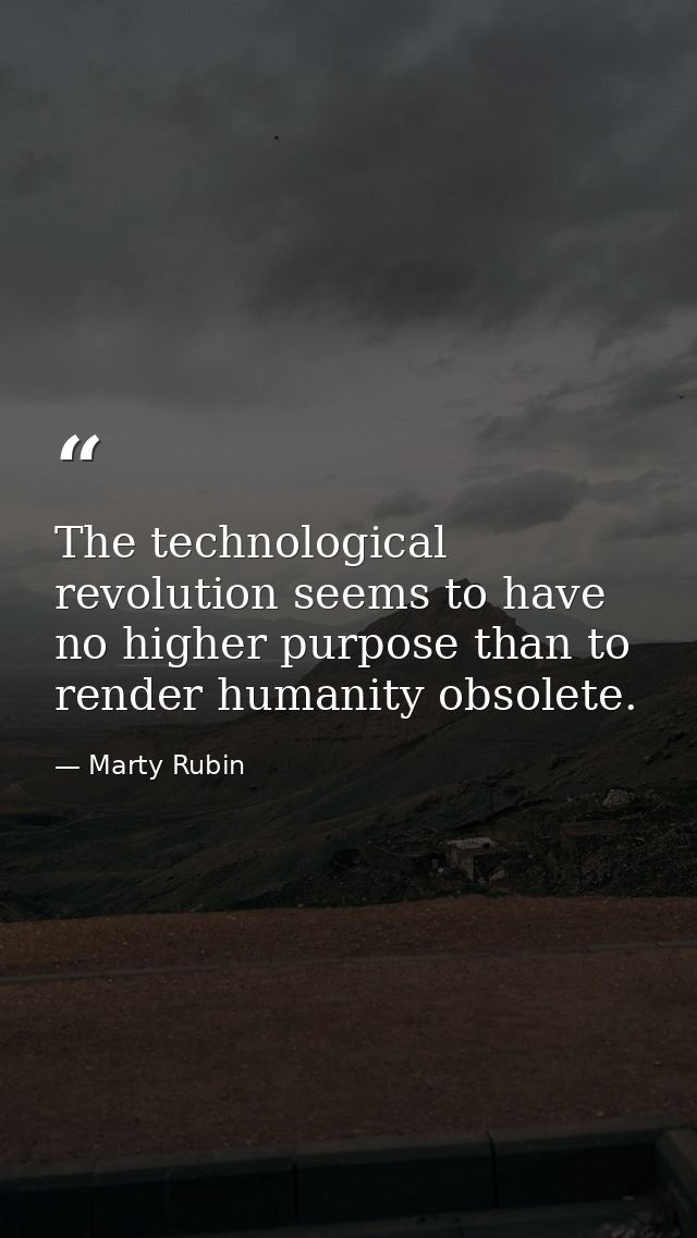 The technological revolution seems to have no higher purpose than to render humanity obsolete. — Marty Rubin