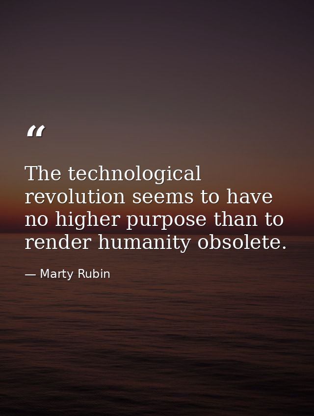 The technological revolution seems to have no higher purpose than to render humanity obsolete. — Marty Rubin