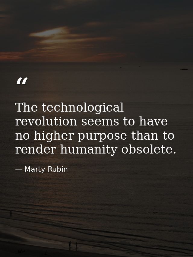 The technological revolution seems to have no higher purpose than to render humanity obsolete. — Marty Rubin