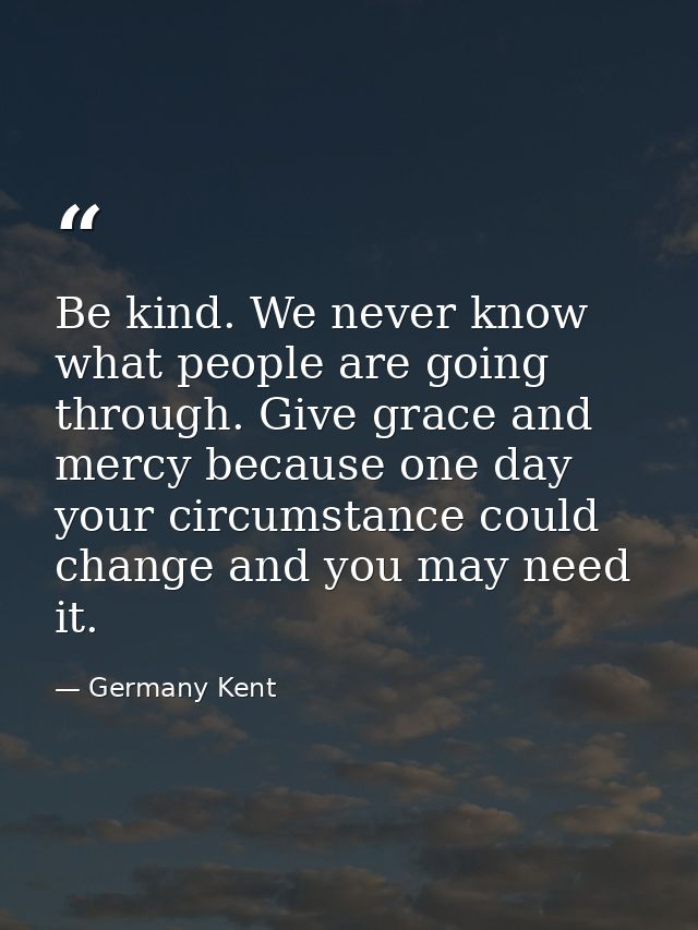 Be kind. We never know what people are going through. Give grace and mercy because one day your circumstance could chang — Germany Kent