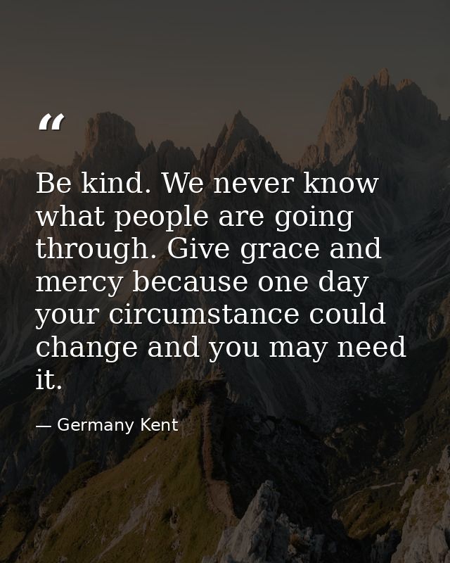 Be kind. We never know what people are going through. Give grace and mercy because one day your circumstance could chang — Germany Kent