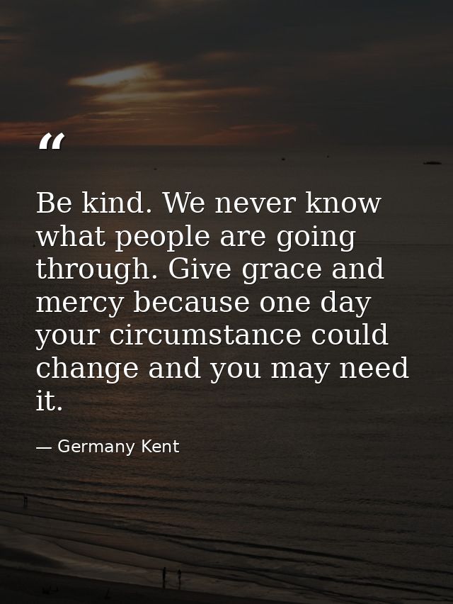 Be kind. We never know what people are going through. Give grace and mercy because one day your circumstance could chang — Germany Kent